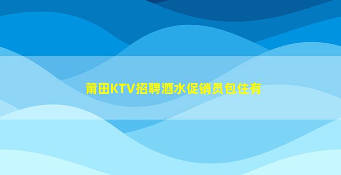 莆田KTV招聘酒水促销员包住有